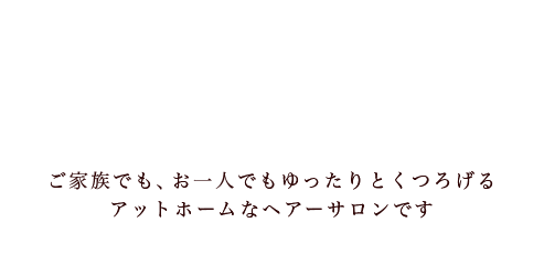 ご家族でも、お一人でもゆったりとくつろげる アットホームなヘアーサロンです